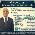CONVITE: Palestra Aberta à Comunidade Palestrante: Prof. Dr. Manoel Coracy Saboia Dias (UFAC) Tema: Ideologias, utopias e o imaginário social: a abordagem de Paul Ricoeur Quando? 23 de maio de 2026, às 8h (Horário de MS) Onde? Presencial: Auditório Marçal de Souza Tupã-Y (FACH) Online (YouTube): youtube.com/@proffilofach Informações de rodapé: Este evento faz parte do projeto de extensão "História da Filosofia: Visões e Revisões", uma iniciativa do Mestrado Profissional em Filosofia da UFMS. Logotipos institucionais: UFMS e FACH. Redes sociais: @proffilofach (Instagram e Facebook) e QR Code para acesso. "A utopia é a expressão de todas as virtualidades de um grupo, de certa maneira, o ensaio das possibilidades de liberdade." – Paul Ricoeur